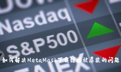 如何解决MetaMask下载链接被屏蔽的问题